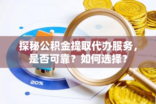德昌探秘公积金提取代办服务，是否可靠？如何选择？