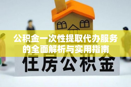 德昌公积金一次性提取代办服务的全面解析与实用指南