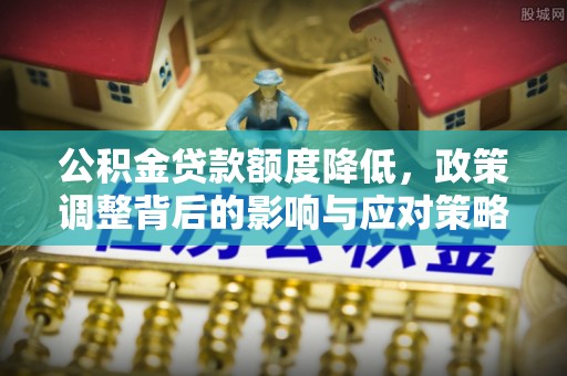 德昌公积金贷款额度降低，政策调整背后的影响与应对策略