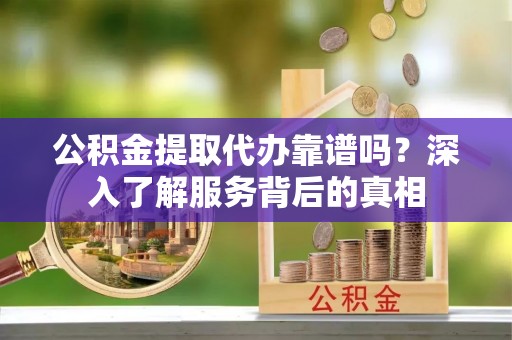 德昌公积金提取代办靠谱吗？深入了解服务背后的真相
