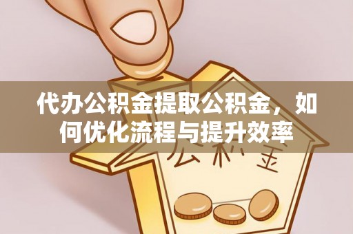 德昌代办公积金提取公积金，如何优化流程与提升效率