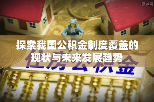 德昌探索我国公积金制度覆盖的现状与未来发展趋势