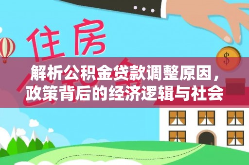 德昌解析公积金贷款调整原因，政策背后的经济逻辑与社会影响