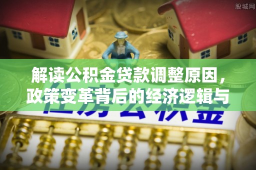 德昌解读公积金贷款调整原因，政策变革背后的经济逻辑与民生影响