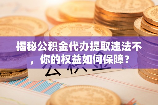 德昌揭秘公积金代办提取违法不，你的权益如何保障？